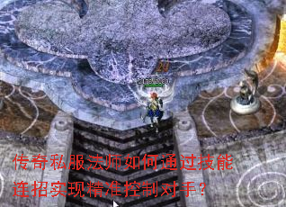 传奇私服法师如何通过技能连招实现精准控制对手？