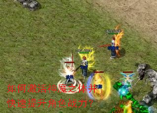 如何激活神魔之体并快速提升角色战力？