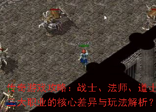 传奇游戏攻略：战士、法师、道士三大职业的核心差异与玩法解析？