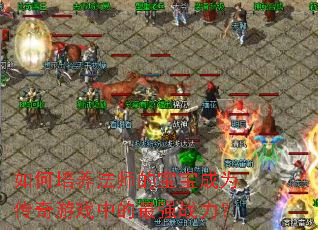 如何培养法师的宝宝成为传奇游戏中的最强战力？