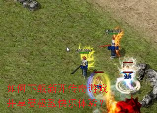 如何下载新开传奇游戏并享受极致快乐体验？