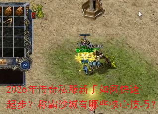 2026年传奇私服新手如何快速起步？称霸沙城有哪些核心技巧？
