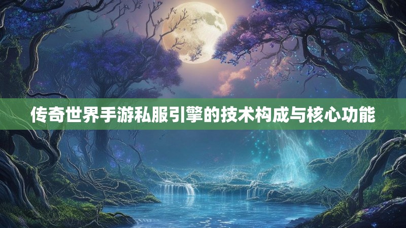 传奇世界手游私服引擎的技术构成与核心功能 传奇世界手游私服引擎的技术构成与核心功能
