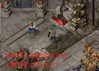 如何成为传奇游戏中令人瞩目的法师高手？