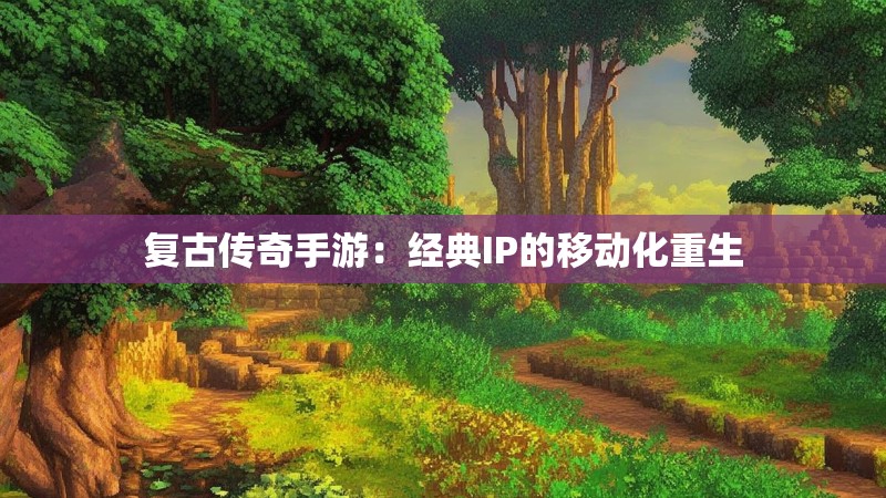 复古传奇手游:经典IP的移动化重生 复古传奇手游:经典IP的移动化重生