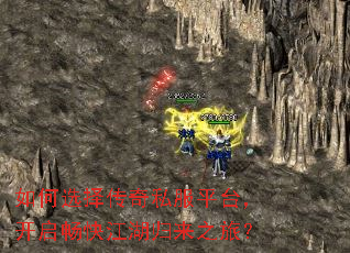 如何选择传奇私服平台，开启畅快江湖归来之旅？