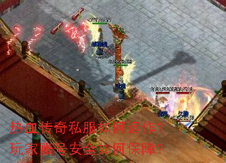 热血传奇私服如何运作？玩家账号安全如何保障？