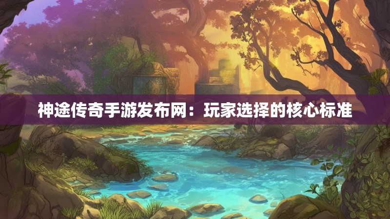 神途传奇手游发布网:玩家选择的核心标准