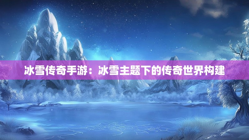冰雪传奇手游：冰雪主题下的传奇世界构建