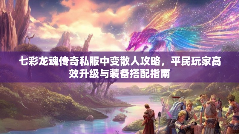 七彩龙魂传奇私服中变散人攻略，平民玩家高效升级与装备搭配指南