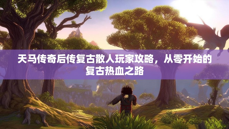 天马传奇后传复古散人玩家攻略，从零开始的复古热血之路