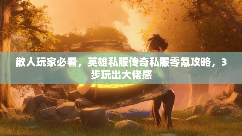 散人玩家必看，英雄私服传奇私服零氪攻略，3步玩出大佬感