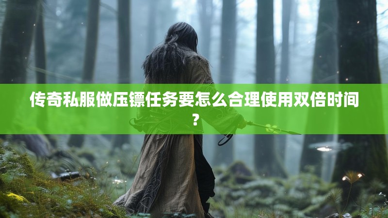传奇私服做压镖任务要怎么合理使用双倍时间？