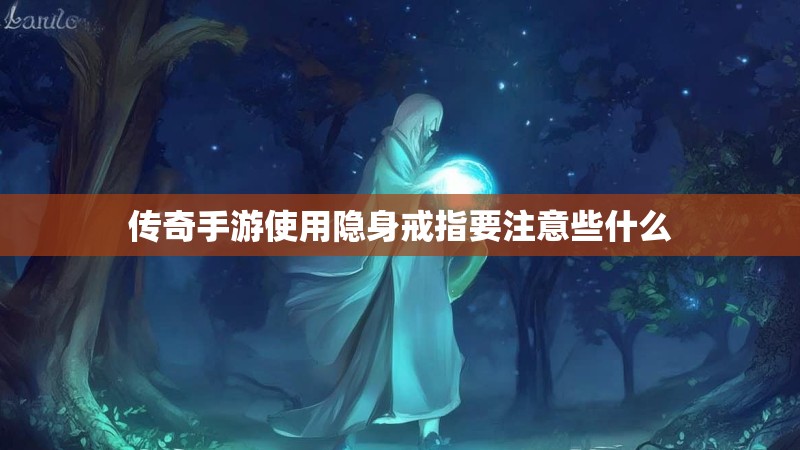 传奇手游使用隐身戒指要注意些什么 传奇手游使用隐身戒指要注意些什么