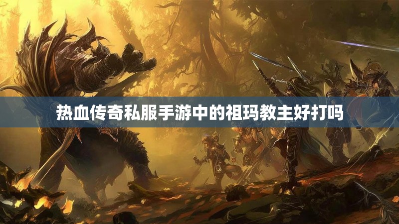 热血传奇私服手游中的祖玛教主好打吗