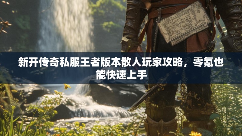 新开传奇私服王者版本散人玩家攻略，零氪也能快速上手