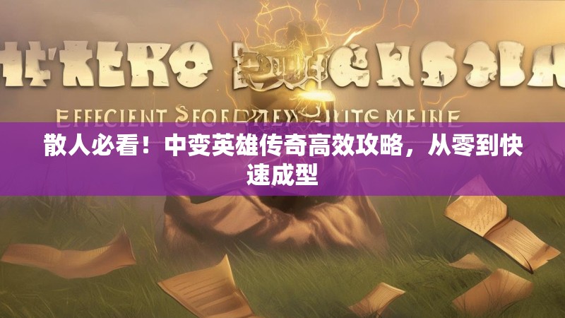 散人必看！中变英雄传奇高效攻略，从零到快速成型