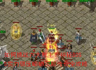 如何挑战六大教主？神秘BOSS实力碾压嘟嘟沉默传奇全攻略