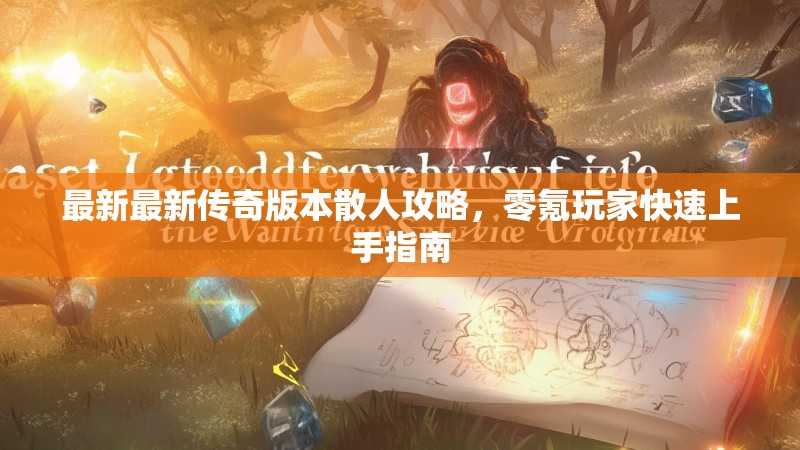 最新最新传奇版本散人攻略，零氪玩家快速上手指南