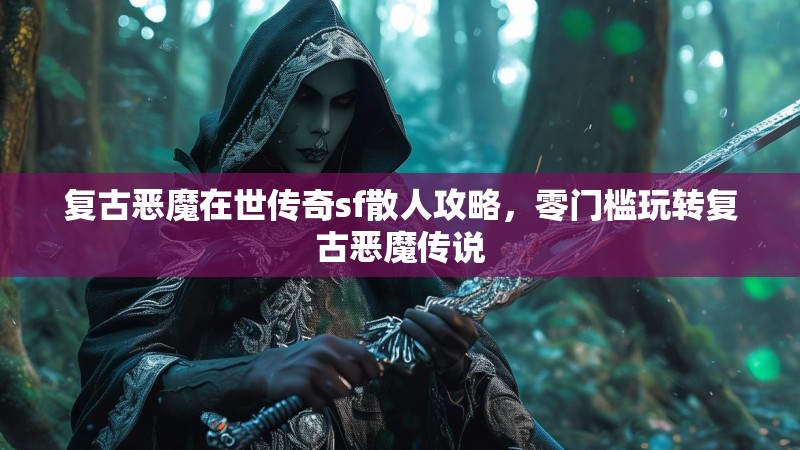 复古恶魔在世传奇sf散人攻略，零门槛玩转复古恶魔传说
