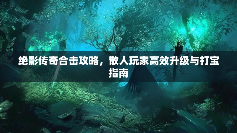 绝影传奇合击攻略，散人玩家高效升级与打宝指南