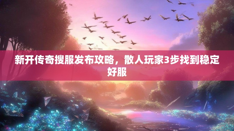 新开传奇搜服发布攻略，散人玩家3步找到稳定好服