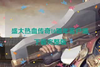 盛大热血传奇10周年客户端下载完整版