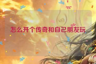 怎么开个传奇和自己朋友玩