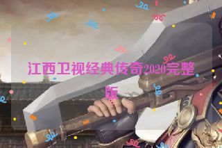 江西卫视经典传奇2020完整版