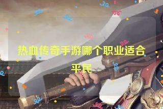 热血传奇手游哪个职业适合平民