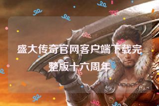 盛大传奇官网客户端下载完整版十六周年
