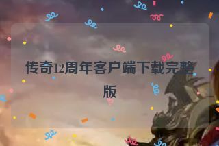 传奇12周年客户端下载完整版