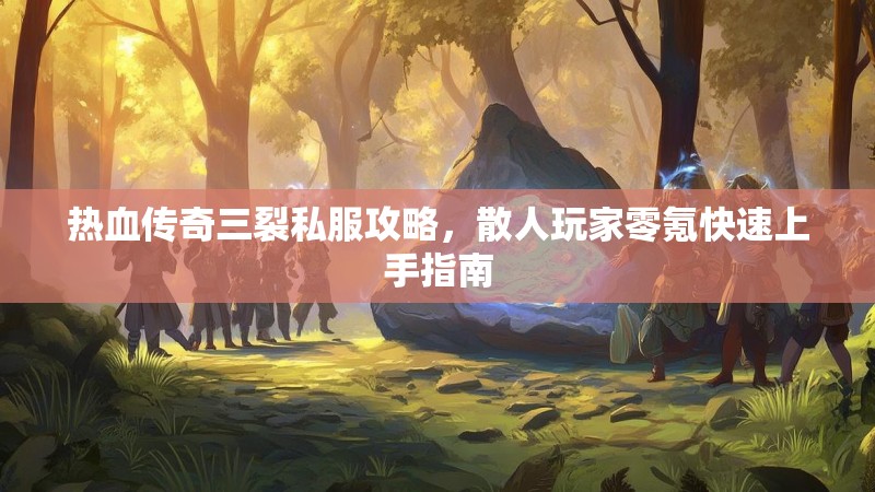 热血传奇三裂私服攻略，散人玩家零氪快速上手指南