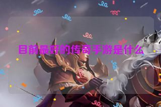 目前最好的传奇手游是什么
