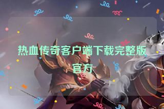 热血传奇客户端下载完整版官方