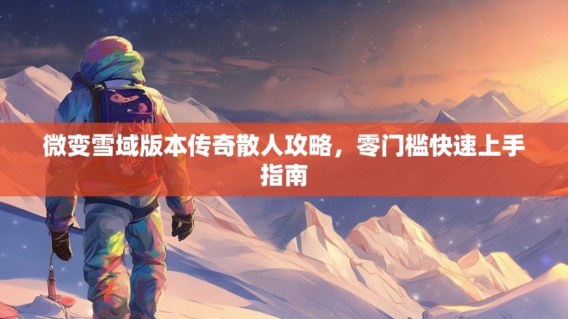 微变雪域版本传奇散人攻略，零门槛快速上手指南