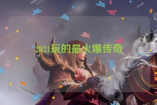 2021玩的最火爆传奇