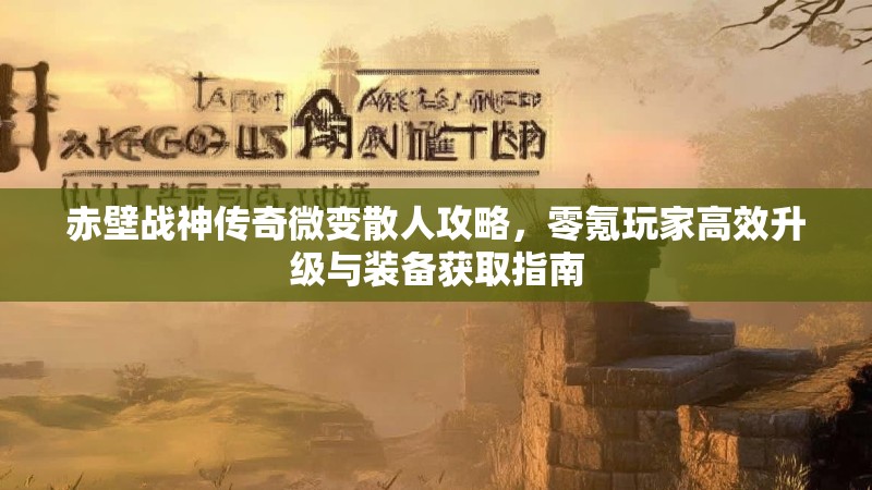 赤壁战神传奇微变散人攻略，零氪玩家高效升级与装备获取指南