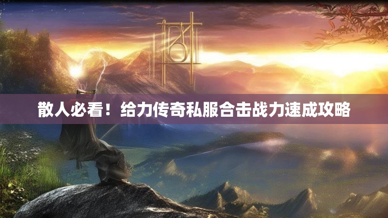 散人必看！给力传奇私服合击战力速成攻略
