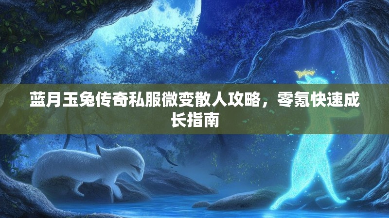 蓝月玉兔传奇私服微变散人攻略，零氪快速成长指南