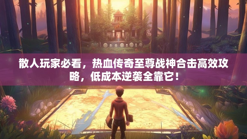散人玩家必看，热血传奇至尊战神合击高效攻略，低成本逆袭全靠它！