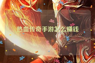 热血传奇手游怎么赚钱