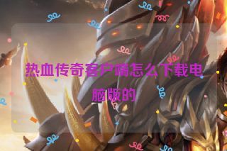 热血传奇客户端怎么下载电脑版的