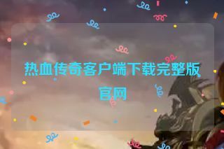 热血传奇客户端下载完整版官网