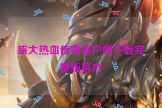 盛大热血传奇客户端下载完整版官方 盛大热血传奇客户端下载完整版官方