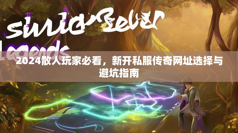 2024散人玩家必看，新开私服传奇网址选择与避坑指南