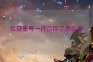 传奇账号一样合区了怎么办