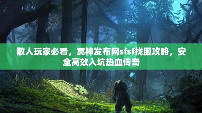 散人玩家必看，冥神发布网sfsf找服攻略，安全高效入坑热血传奇