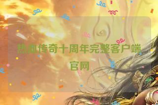 热血传奇十周年完整客户端官网