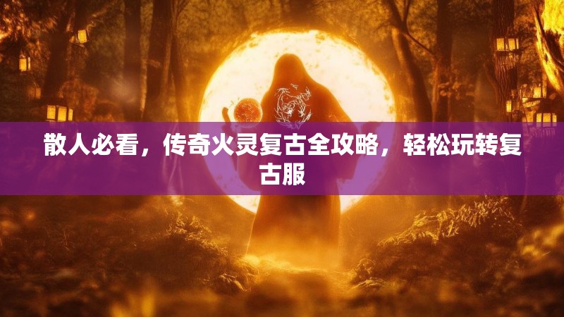 散人必看，传奇火灵复古全攻略，轻松玩转复古服